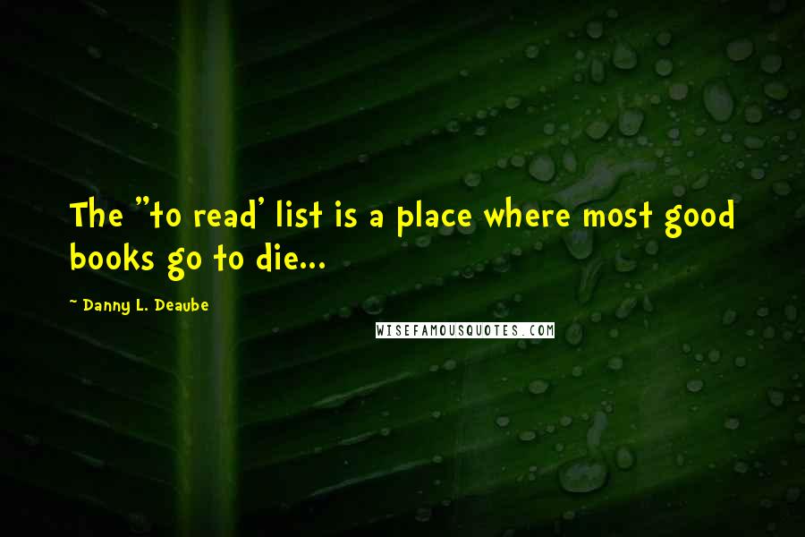 Danny L. Deaube Quotes: The "to read' list is a place where most good books go to die...