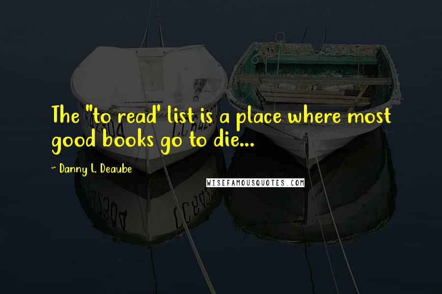 Danny L. Deaube Quotes: The "to read' list is a place where most good books go to die...
