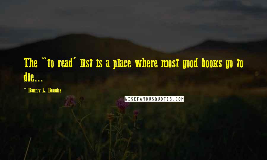 Danny L. Deaube Quotes: The "to read' list is a place where most good books go to die...
