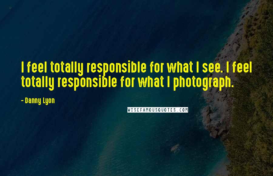 Danny Lyon Quotes: I feel totally responsible for what I see. I feel totally responsible for what I photograph.