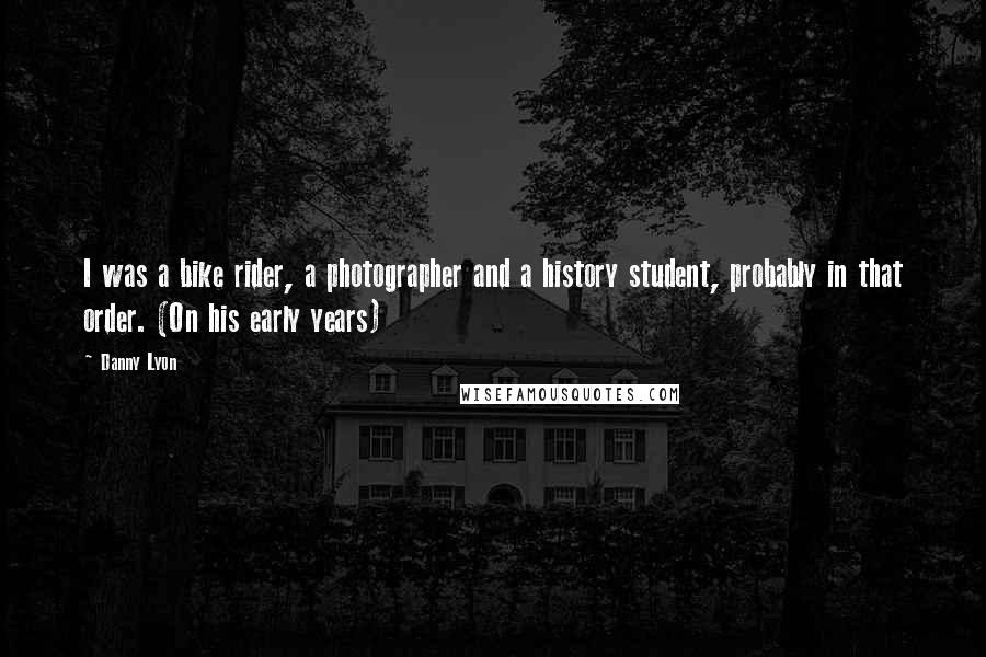 Danny Lyon Quotes: I was a bike rider, a photographer and a history student, probably in that order. (On his early years)