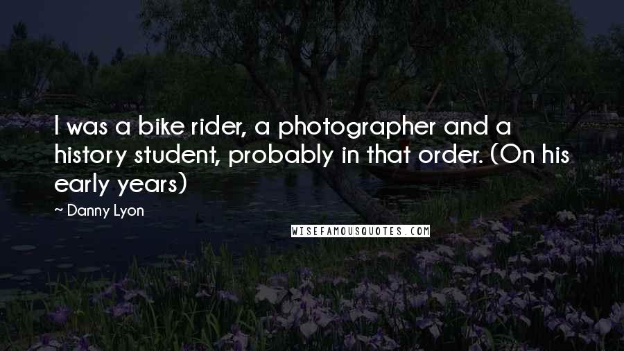 Danny Lyon Quotes: I was a bike rider, a photographer and a history student, probably in that order. (On his early years)