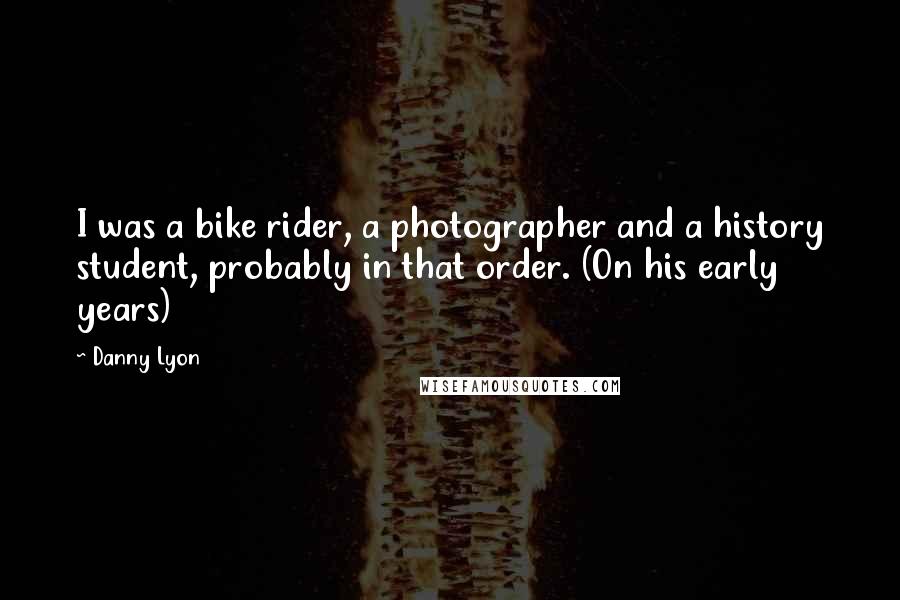 Danny Lyon Quotes: I was a bike rider, a photographer and a history student, probably in that order. (On his early years)