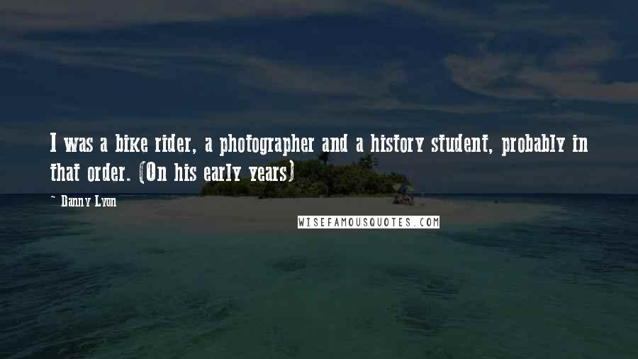 Danny Lyon Quotes: I was a bike rider, a photographer and a history student, probably in that order. (On his early years)