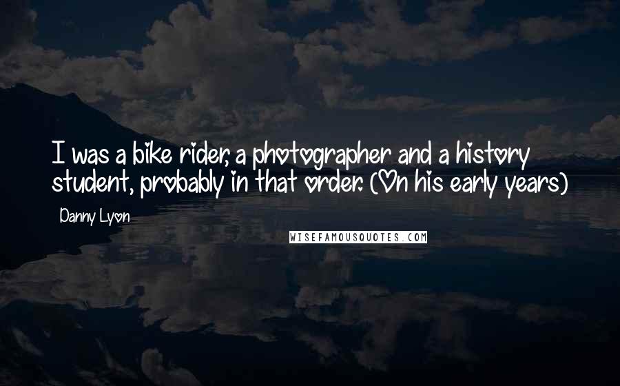 Danny Lyon Quotes: I was a bike rider, a photographer and a history student, probably in that order. (On his early years)