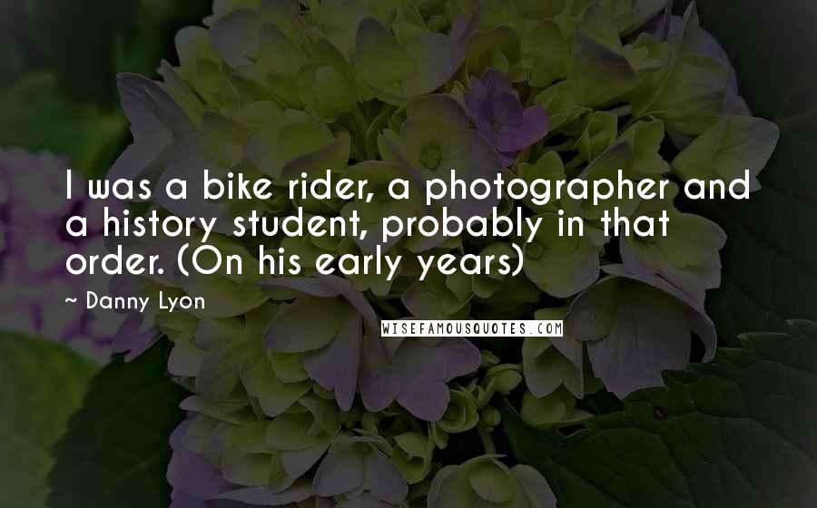 Danny Lyon Quotes: I was a bike rider, a photographer and a history student, probably in that order. (On his early years)