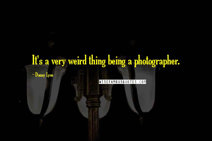 Danny Lyon Quotes: It's a very weird thing being a photographer.