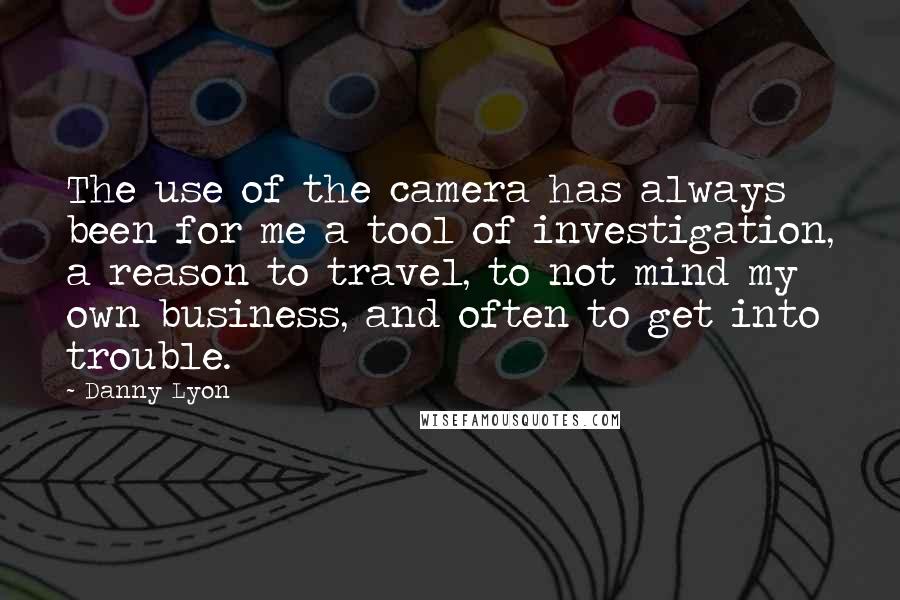 Danny Lyon Quotes: The use of the camera has always been for me a tool of investigation, a reason to travel, to not mind my own business, and often to get into trouble.