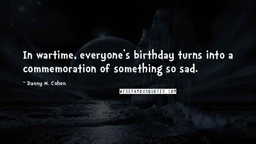 Danny M. Cohen Quotes: In wartime, everyone's birthday turns into a commemoration of something so sad.