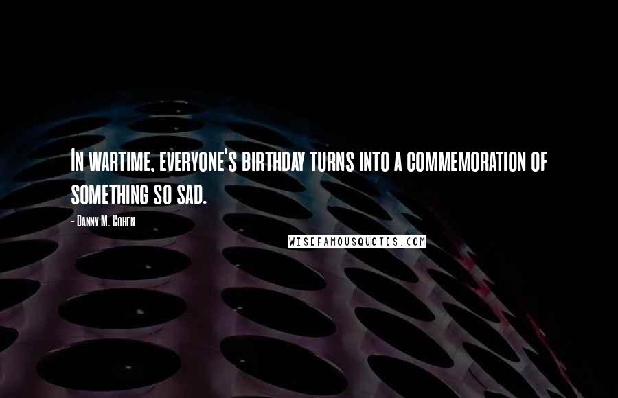 Danny M. Cohen Quotes: In wartime, everyone's birthday turns into a commemoration of something so sad.