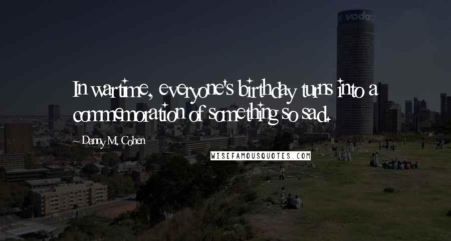 Danny M. Cohen Quotes: In wartime, everyone's birthday turns into a commemoration of something so sad.