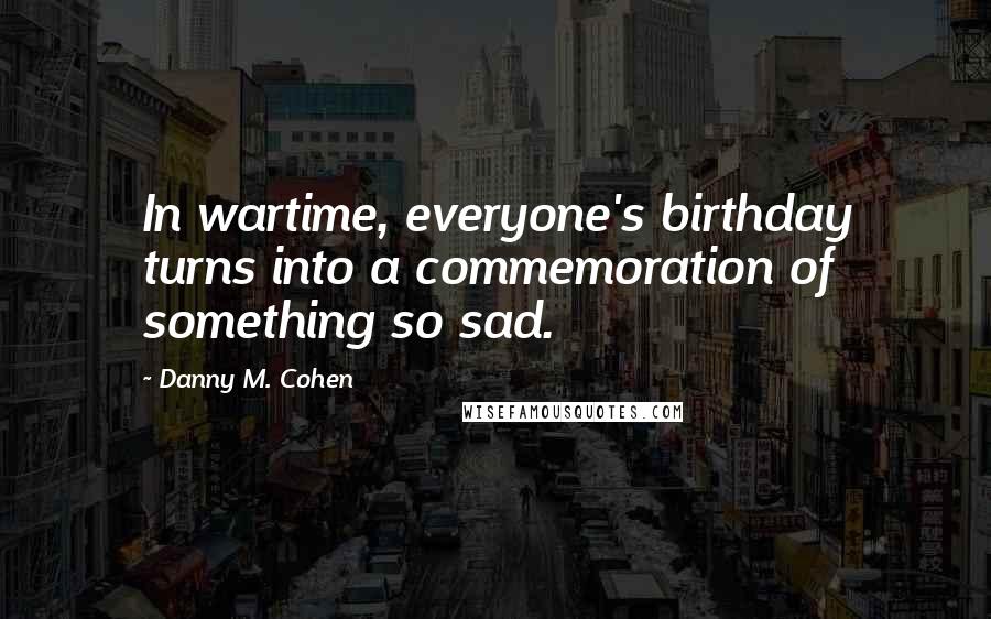 Danny M. Cohen Quotes: In wartime, everyone's birthday turns into a commemoration of something so sad.