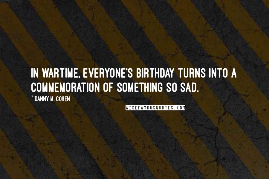 Danny M. Cohen Quotes: In wartime, everyone's birthday turns into a commemoration of something so sad.