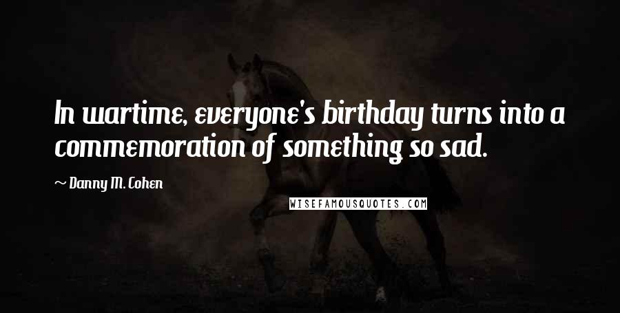 Danny M. Cohen Quotes: In wartime, everyone's birthday turns into a commemoration of something so sad.