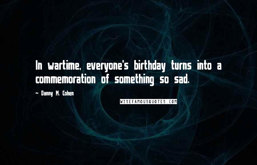 Danny M. Cohen Quotes: In wartime, everyone's birthday turns into a commemoration of something so sad.