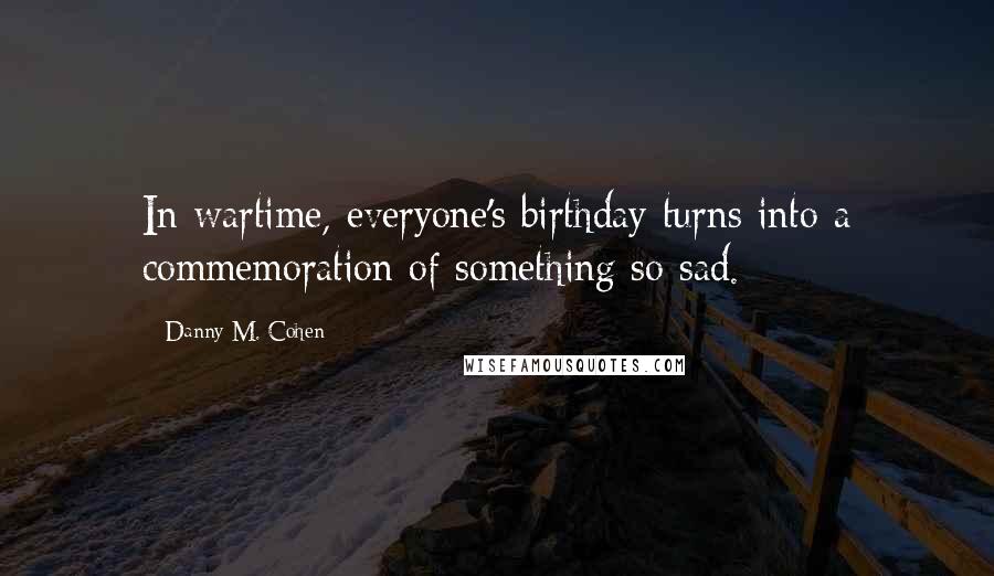 Danny M. Cohen Quotes: In wartime, everyone's birthday turns into a commemoration of something so sad.