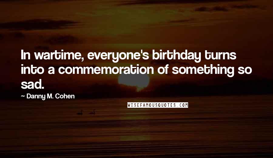 Danny M. Cohen Quotes: In wartime, everyone's birthday turns into a commemoration of something so sad.