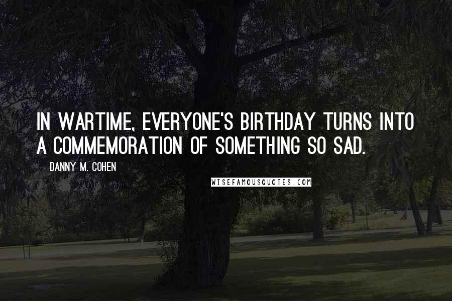 Danny M. Cohen Quotes: In wartime, everyone's birthday turns into a commemoration of something so sad.