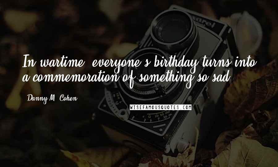 Danny M. Cohen Quotes: In wartime, everyone's birthday turns into a commemoration of something so sad.