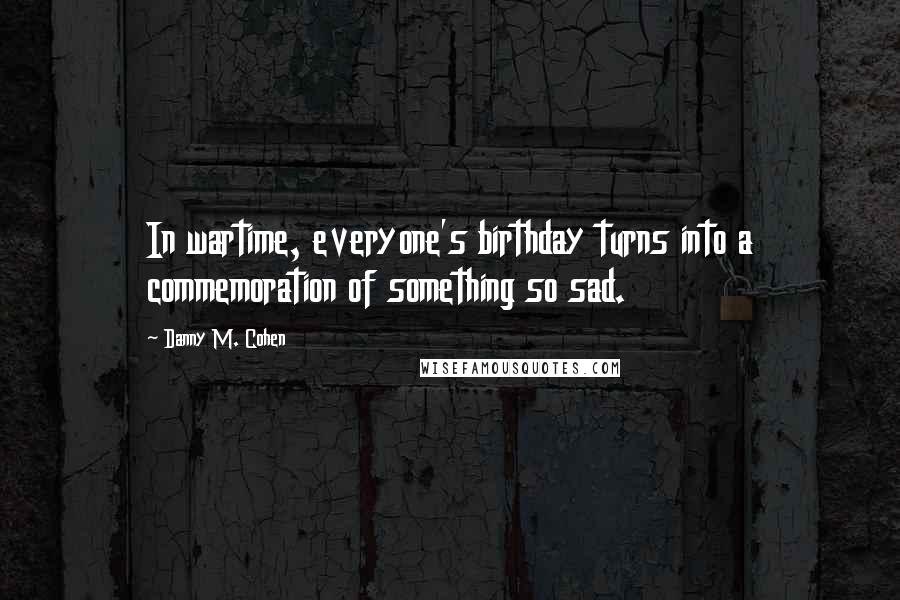 Danny M. Cohen Quotes: In wartime, everyone's birthday turns into a commemoration of something so sad.