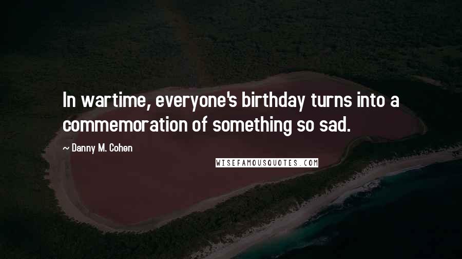 Danny M. Cohen Quotes: In wartime, everyone's birthday turns into a commemoration of something so sad.
