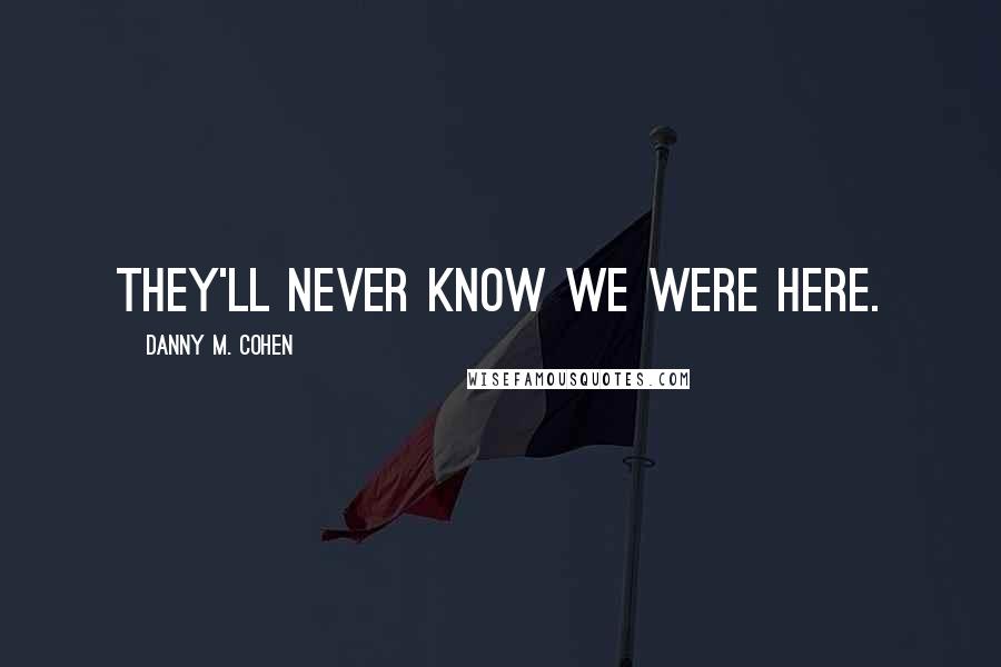 Danny M. Cohen Quotes: They'll never know we were here.