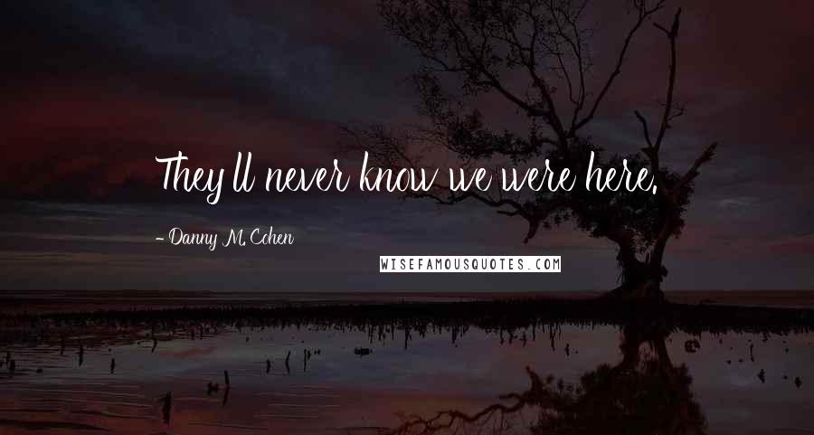 Danny M. Cohen Quotes: They'll never know we were here.