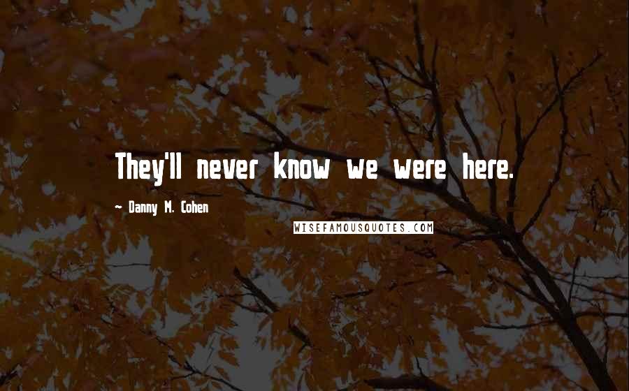 Danny M. Cohen Quotes: They'll never know we were here.