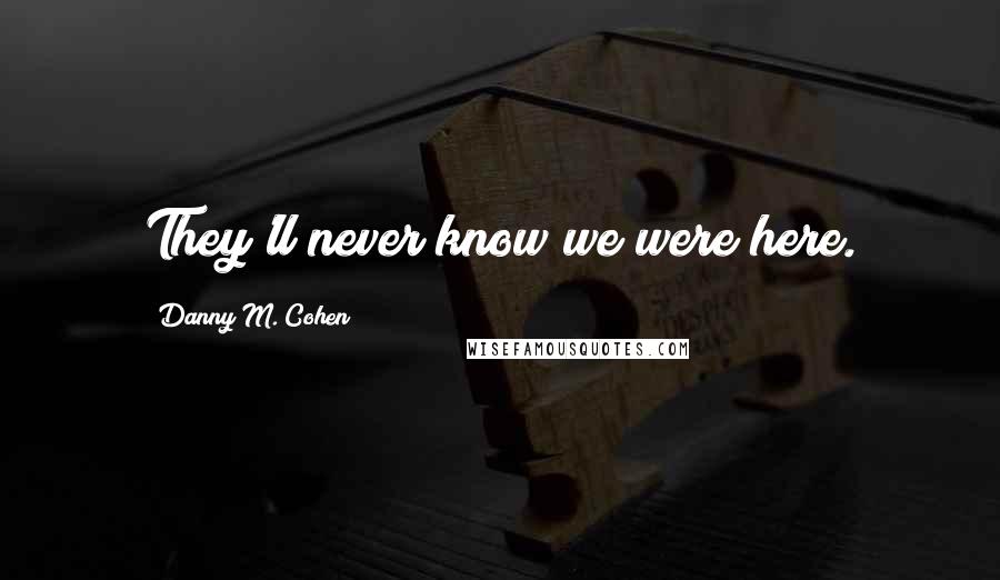Danny M. Cohen Quotes: They'll never know we were here.