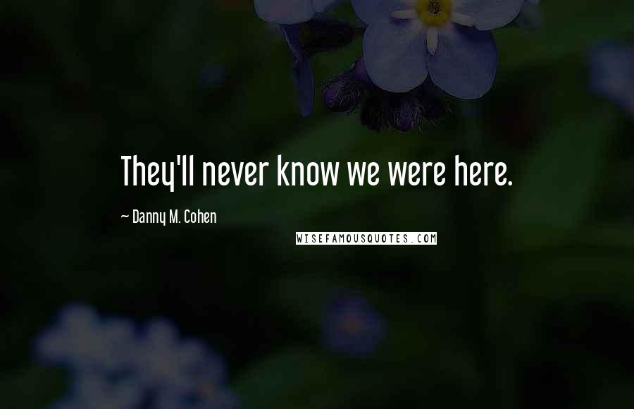 Danny M. Cohen Quotes: They'll never know we were here.