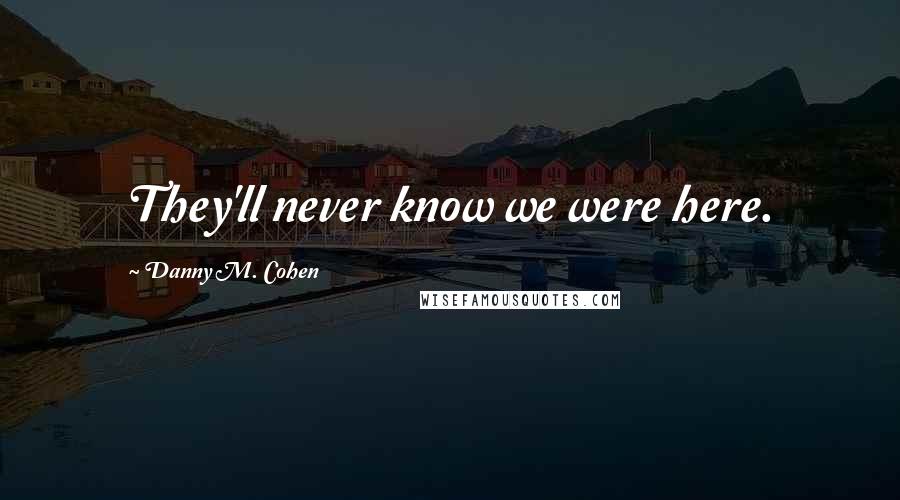 Danny M. Cohen Quotes: They'll never know we were here.