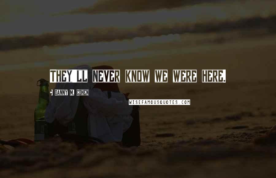 Danny M. Cohen Quotes: They'll never know we were here.