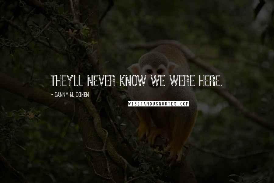 Danny M. Cohen Quotes: They'll never know we were here.