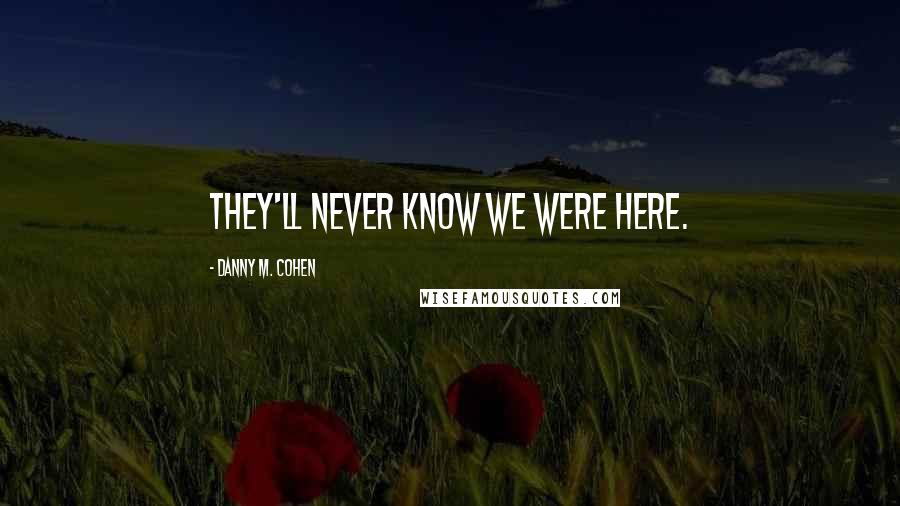 Danny M. Cohen Quotes: They'll never know we were here.