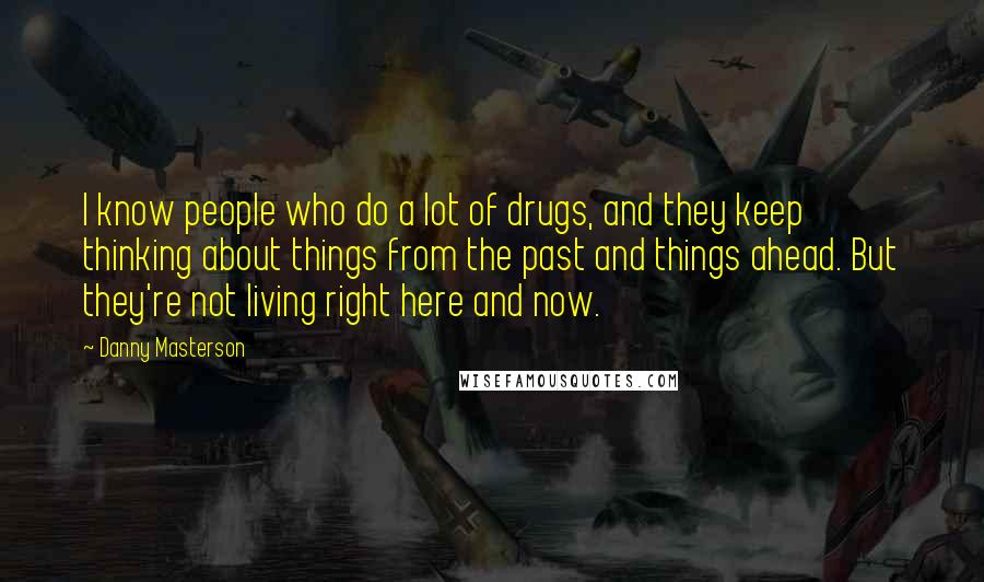 Danny Masterson Quotes: I know people who do a lot of drugs, and they keep thinking about things from the past and things ahead. But they're not living right here and now.