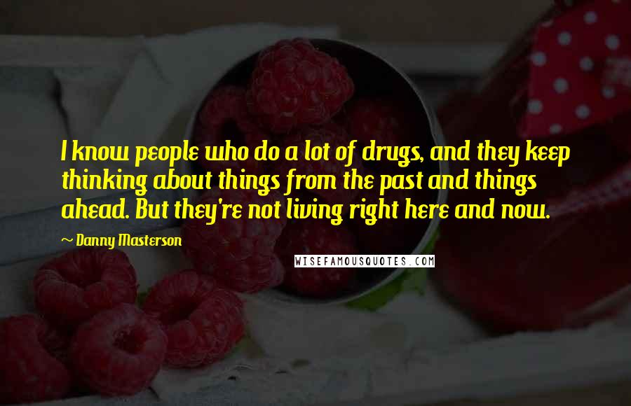 Danny Masterson Quotes: I know people who do a lot of drugs, and they keep thinking about things from the past and things ahead. But they're not living right here and now.