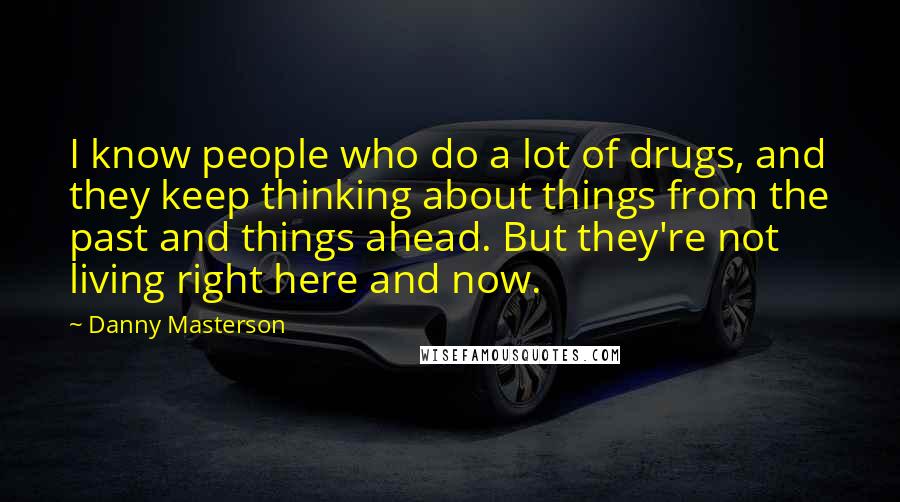 Danny Masterson Quotes: I know people who do a lot of drugs, and they keep thinking about things from the past and things ahead. But they're not living right here and now.