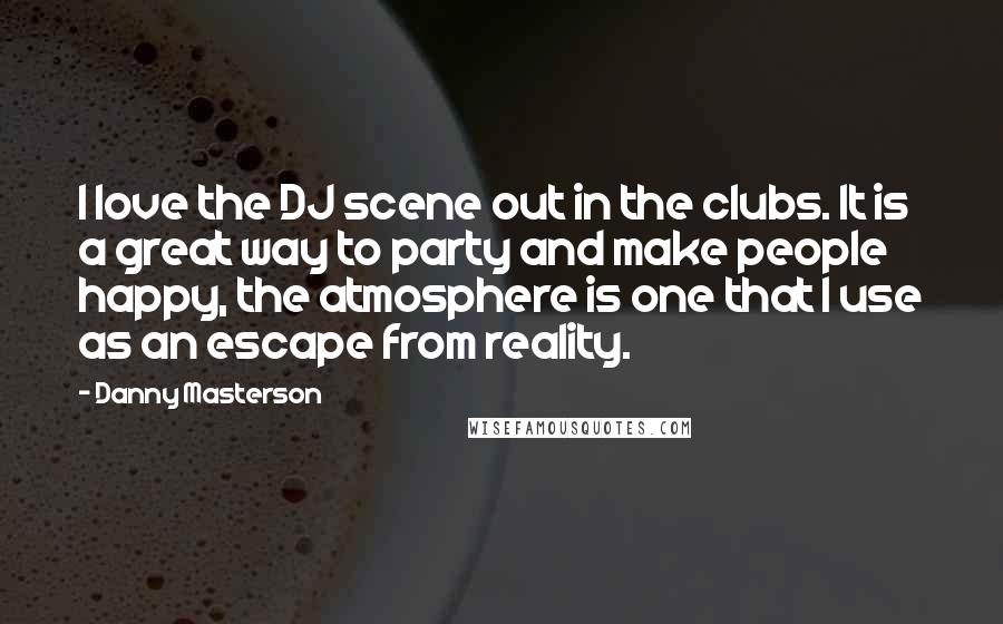 Danny Masterson Quotes: I love the DJ scene out in the clubs. It is a great way to party and make people happy, the atmosphere is one that I use as an escape from reality.