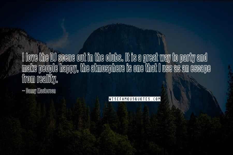 Danny Masterson Quotes: I love the DJ scene out in the clubs. It is a great way to party and make people happy, the atmosphere is one that I use as an escape from reality.