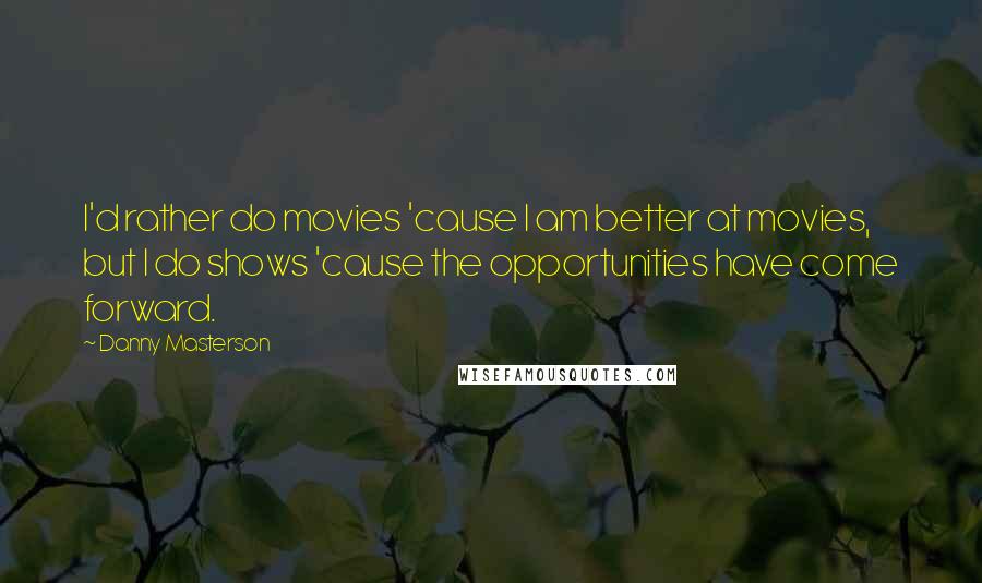 Danny Masterson Quotes: I'd rather do movies 'cause I am better at movies, but I do shows 'cause the opportunities have come forward.