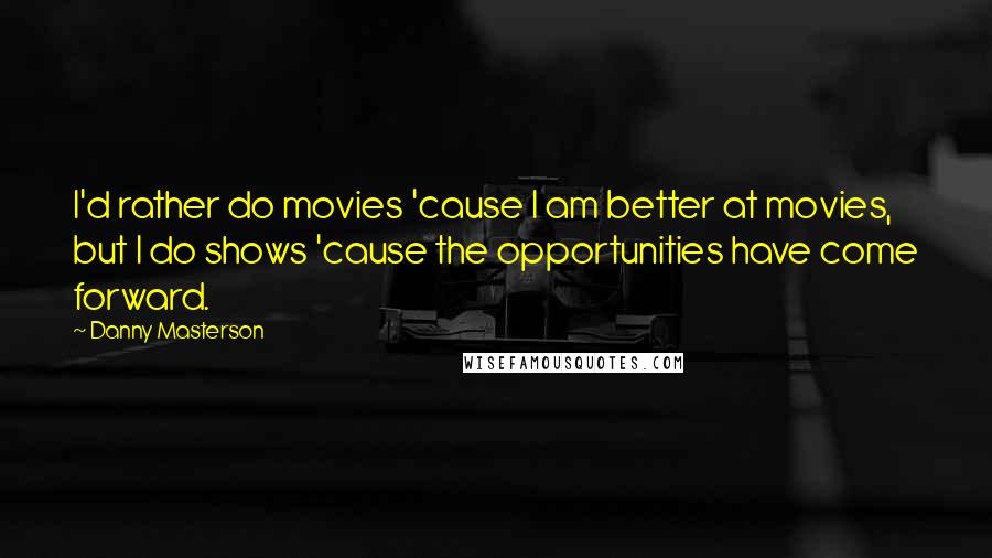 Danny Masterson Quotes: I'd rather do movies 'cause I am better at movies, but I do shows 'cause the opportunities have come forward.