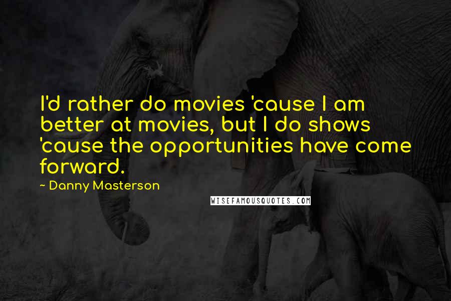 Danny Masterson Quotes: I'd rather do movies 'cause I am better at movies, but I do shows 'cause the opportunities have come forward.