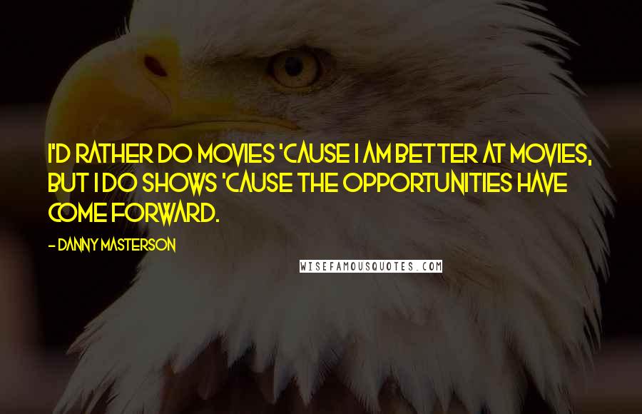 Danny Masterson Quotes: I'd rather do movies 'cause I am better at movies, but I do shows 'cause the opportunities have come forward.