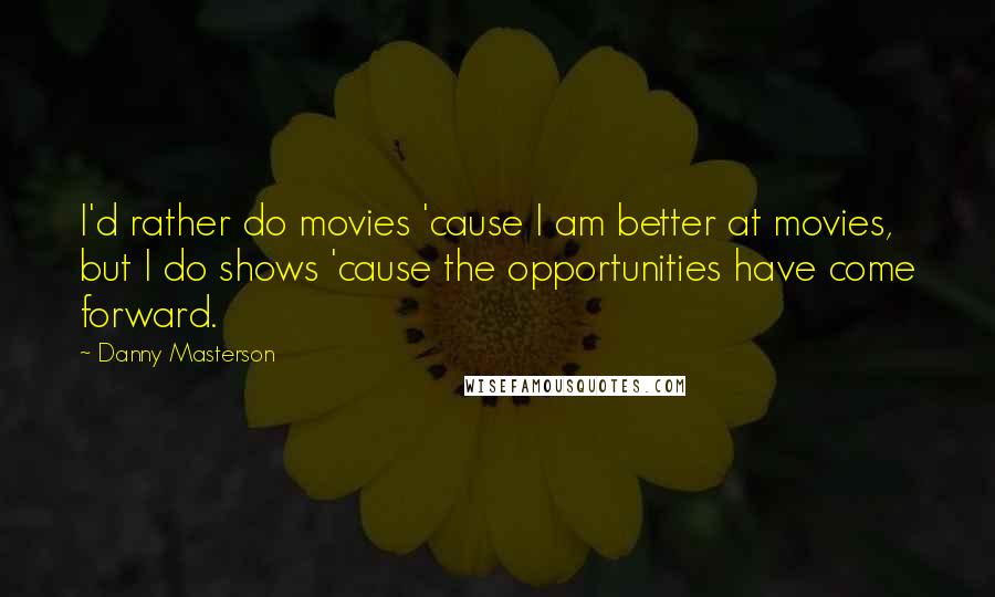 Danny Masterson Quotes: I'd rather do movies 'cause I am better at movies, but I do shows 'cause the opportunities have come forward.