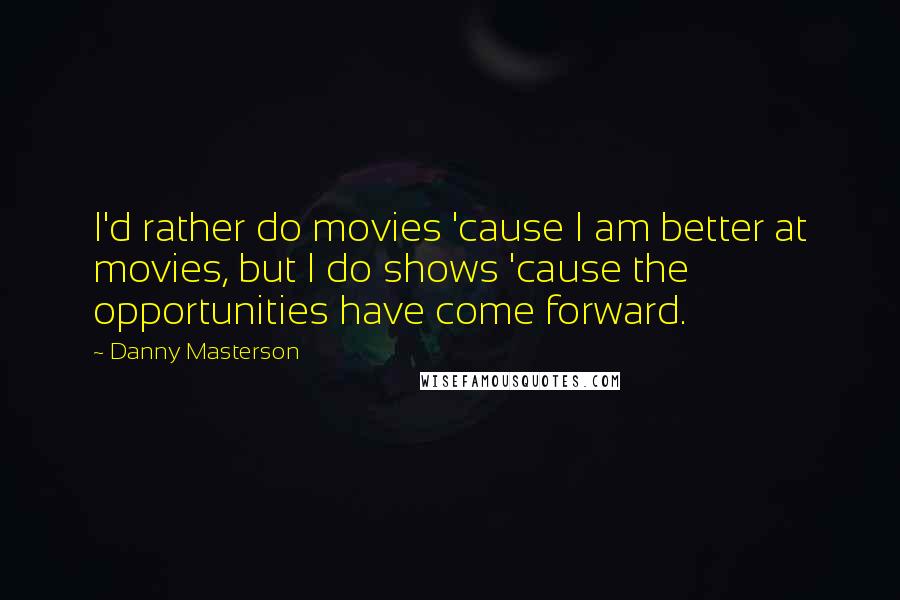 Danny Masterson Quotes: I'd rather do movies 'cause I am better at movies, but I do shows 'cause the opportunities have come forward.