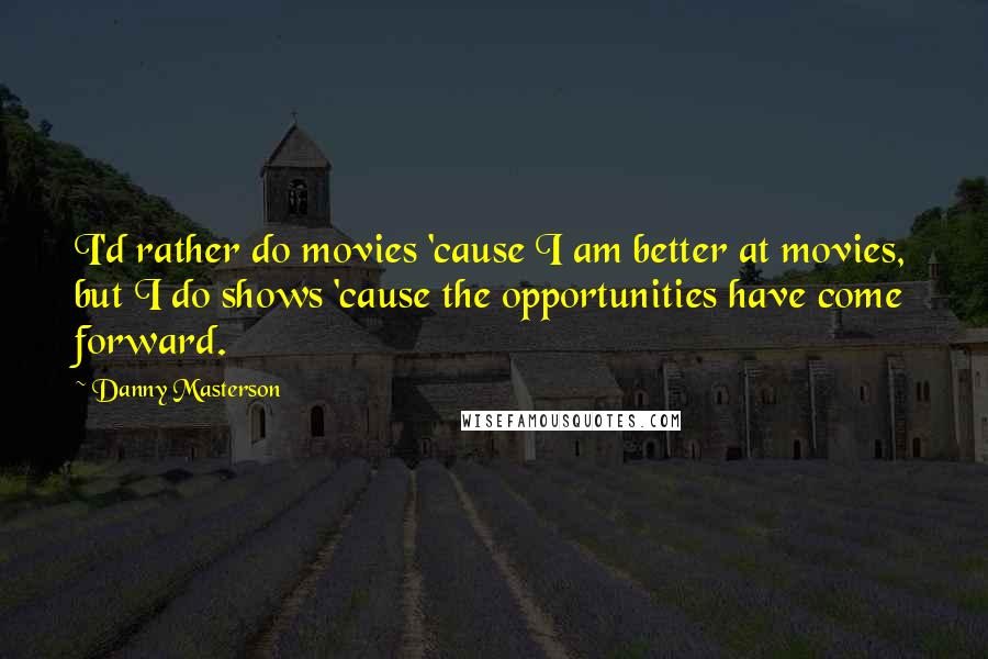 Danny Masterson Quotes: I'd rather do movies 'cause I am better at movies, but I do shows 'cause the opportunities have come forward.