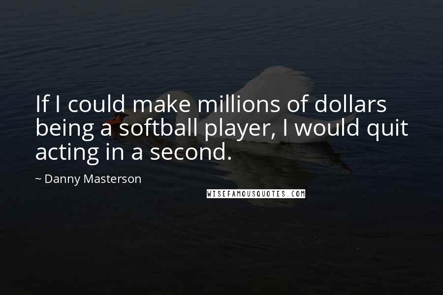 Danny Masterson Quotes: If I could make millions of dollars being a softball player, I would quit acting in a second.
