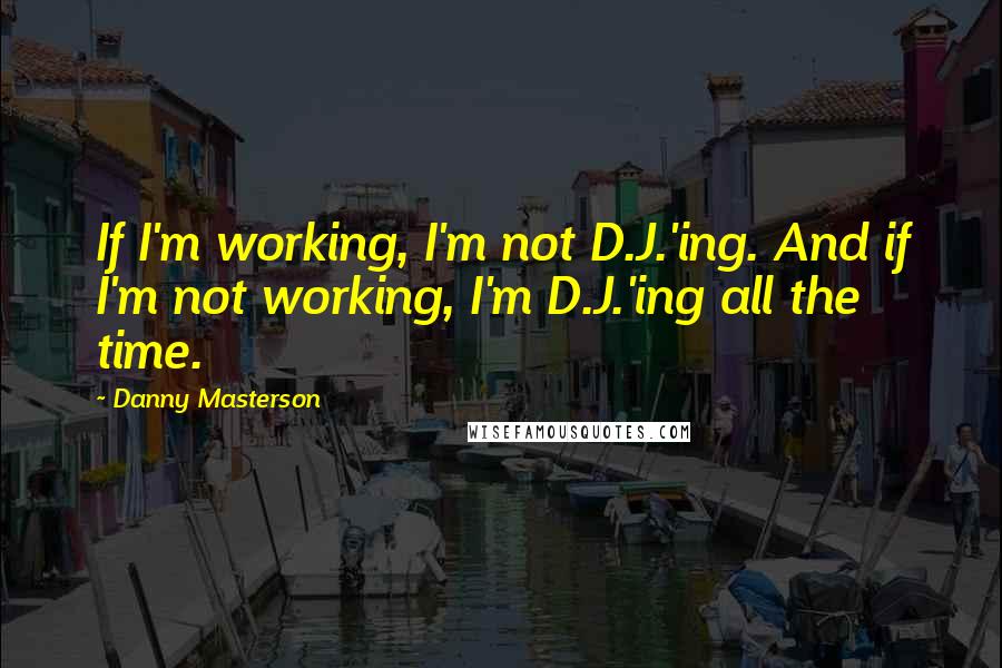 Danny Masterson Quotes: If I'm working, I'm not D.J.'ing. And if I'm not working, I'm D.J.'ing all the time.