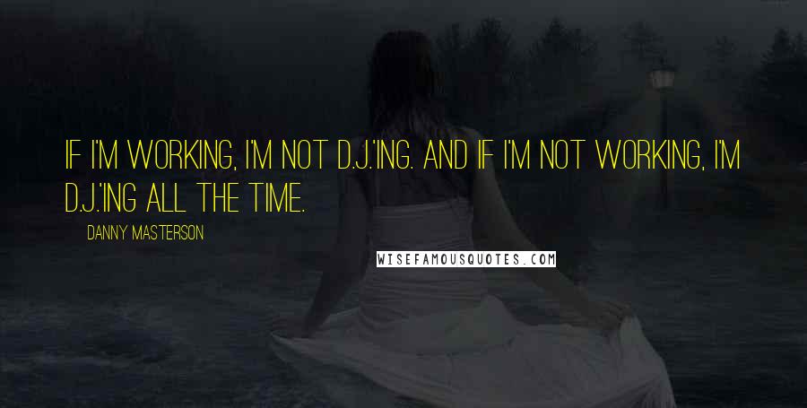 Danny Masterson Quotes: If I'm working, I'm not D.J.'ing. And if I'm not working, I'm D.J.'ing all the time.