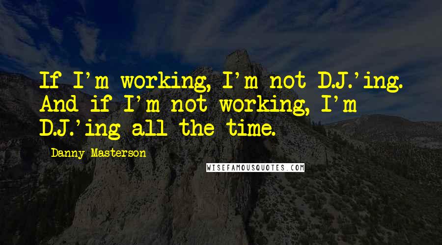 Danny Masterson Quotes: If I'm working, I'm not D.J.'ing. And if I'm not working, I'm D.J.'ing all the time.